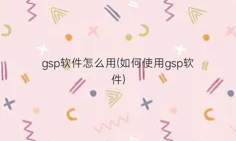 gsp软件怎么用(如何使用gsp软件)