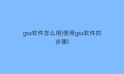 gsx软件怎么用(使用gsx软件的步骤)