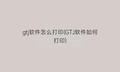 gtj软件怎么打印(GTJ软件如何打印)