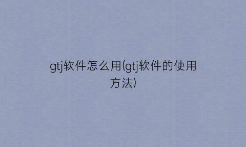 “gtj软件怎么用(gtj软件的使用方法)