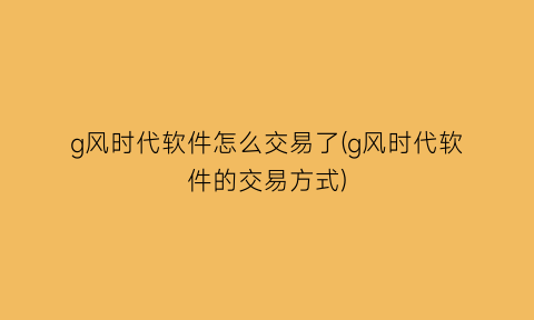 “g风时代软件怎么交易了(g风时代软件的交易方式)