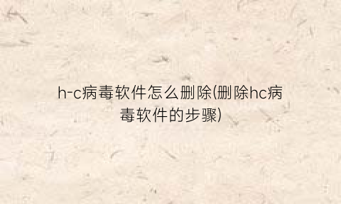 “h-c病毒软件怎么删除(删除hc病毒软件的步骤)