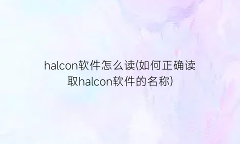 halcon软件怎么读(如何正确读取halcon软件的名称)