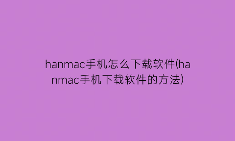 hanmac手机怎么下载软件(hanmac手机下载软件的方法)