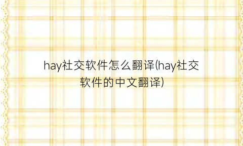 hay社交软件怎么翻译(hay社交软件的中文翻译)