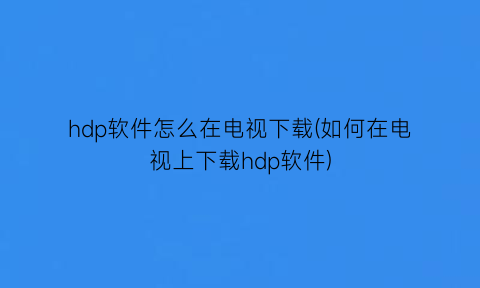 “hdp软件怎么在电视下载(如何在电视上下载hdp软件)