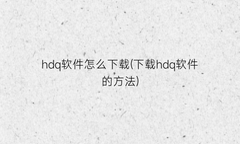 “hdq软件怎么下载(下载hdq软件的方法)