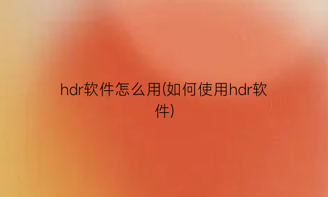 hdr软件怎么用(如何使用hdr软件)