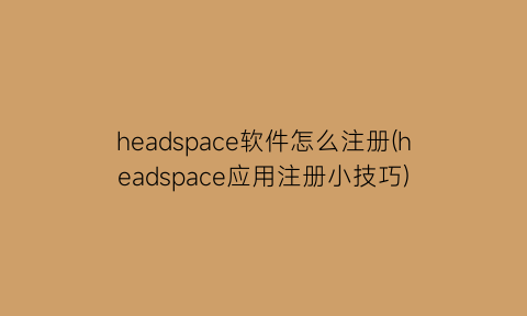 “headspace软件怎么注册(headspace应用注册小技巧)