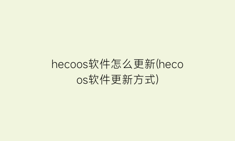hecoos软件怎么更新(hecoos软件更新方式)