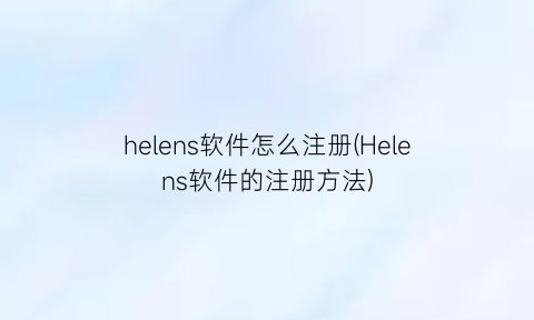 helens软件怎么注册(Helens软件的注册方法)