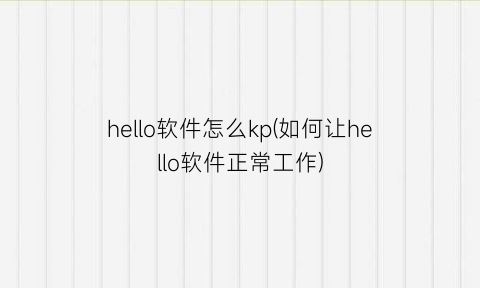 hello软件怎么kp(如何让hello软件正常工作)