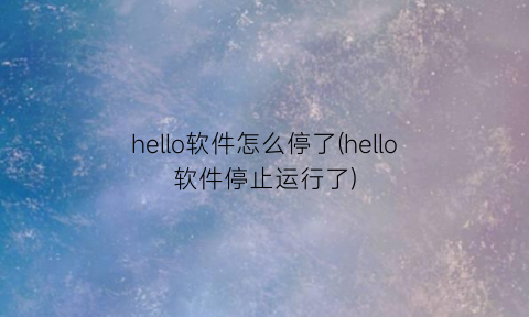 “hello软件怎么停了(hello软件停止运行了)