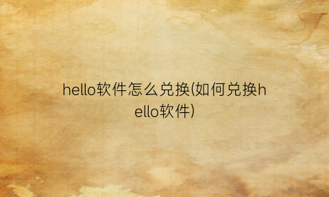 hello软件怎么兑换(如何兑换hello软件)