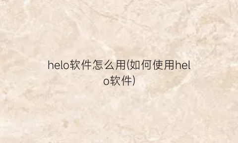 “helo软件怎么用(如何使用helo软件)