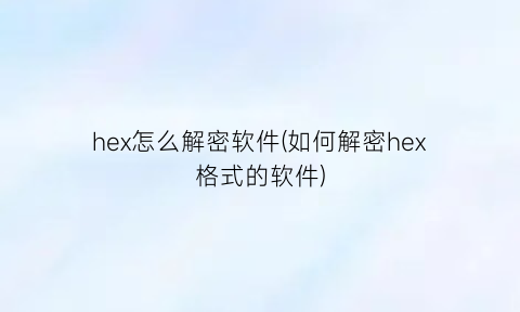 hex怎么解密软件(如何解密hex格式的软件)