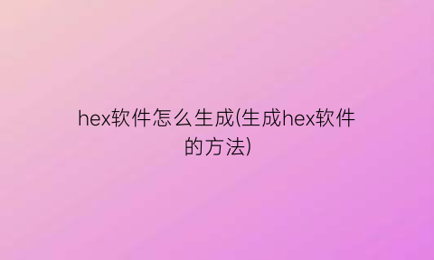 “hex软件怎么生成(生成hex软件的方法)