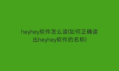 “heyhey软件怎么读(如何正确读出heyhey软件的名称)