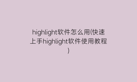 “highlight软件怎么用(快速上手highlight软件使用教程)