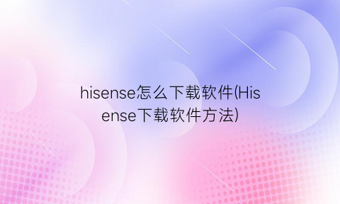 “hisense怎么下载软件(Hisense下载软件方法)