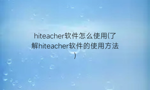 hiteacher软件怎么使用(了解hiteacher软件的使用方法)