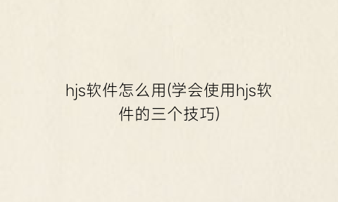 “hjs软件怎么用(学会使用hjs软件的三个技巧)