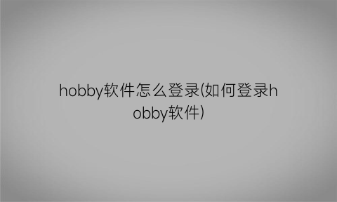 “hobby软件怎么登录(如何登录hobby软件)