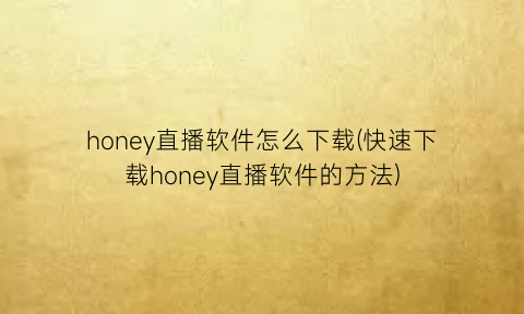 “honey直播软件怎么下载(快速下载honey直播软件的方法)