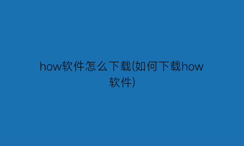 how软件怎么下载(如何下载how软件)