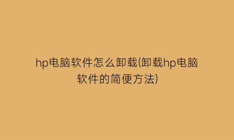 “hp电脑软件怎么卸载(卸载hp电脑软件的简便方法)