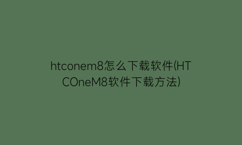 htconem8怎么下载软件(HTCOneM8软件下载方法)