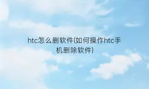 “htc怎么删软件(如何操作htc手机删除软件)