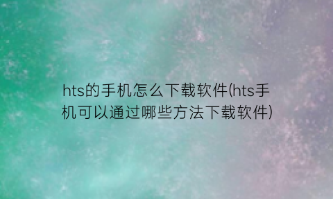 hts的手机怎么下载软件(hts手机可以通过哪些方法下载软件)