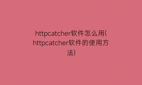 httpcatcher软件怎么用(httpcatcher软件的使用方法)