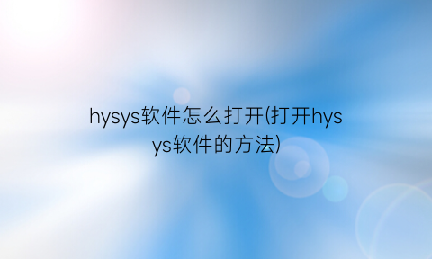 hysys软件怎么打开(打开hysys软件的方法)