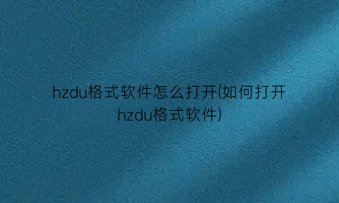 hzdu格式软件怎么打开(如何打开hzdu格式软件)