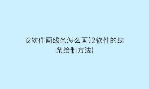 i2软件画线条怎么画(i2软件的线条绘制方法)