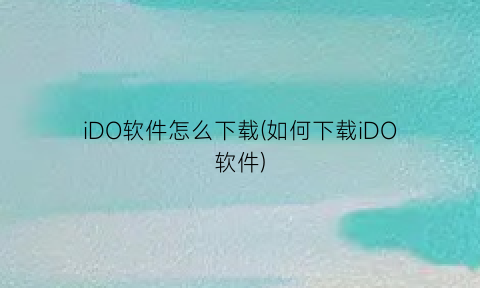 “iDO软件怎么下载(如何下载iDO软件)