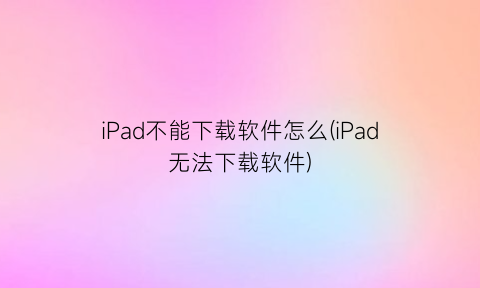 iPad不能下载软件怎么(iPad无法下载软件)