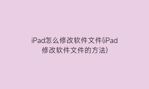 iPad怎么修改软件文件(iPad修改软件文件的方法)
