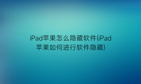 iPad苹果怎么隐藏软件(iPad苹果如何进行软件隐藏)