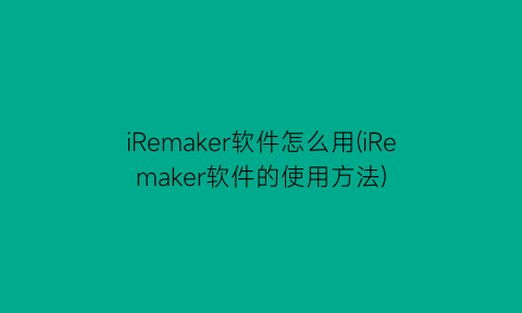 iRemaker软件怎么用(iRemaker软件的使用方法)