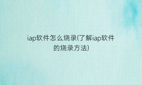 “iap软件怎么烧录(了解iap软件的烧录方法)