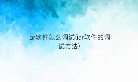 iar软件怎么调试(iar软件的调试方法)