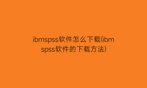 ibmspss软件怎么下载(ibmspss软件的下载方法)