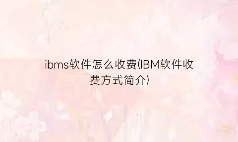 ibms软件怎么收费(IBM软件收费方式简介)