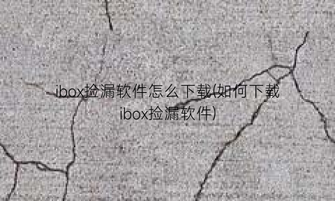 “ibox捡漏软件怎么下载(如何下载ibox捡漏软件)