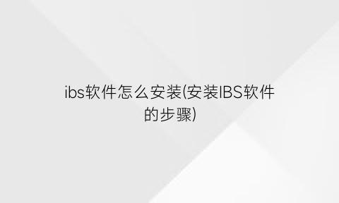“ibs软件怎么安装(安装IBS软件的步骤)