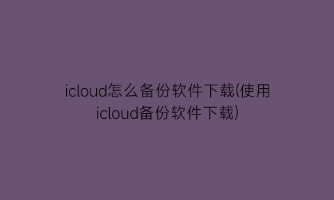 icloud怎么备份软件下载(使用icloud备份软件下载)