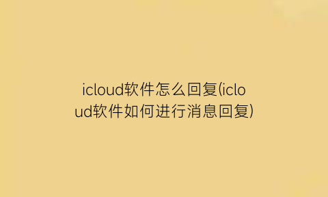 icloud软件怎么回复(icloud软件如何进行消息回复)